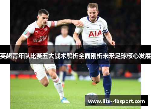 英超青年队比赛五大战术解析全面剖析未来足球核心发展 英超青年队比赛五大战术解析全面剖析未来足球核心发展