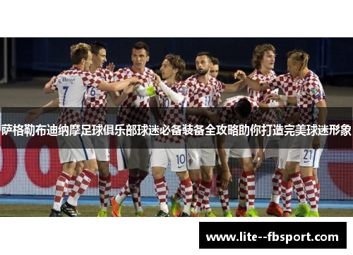 萨格勒布迪纳摩足球俱乐部球迷必备装备全攻略助你打造完美球迷形象 萨格勒布迪纳摩足球俱乐部球迷必备装备全攻略助你打造完美球迷形象