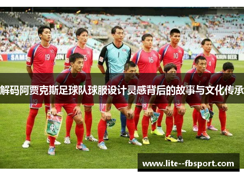 解码阿贾克斯足球队球服设计灵感背后的故事与文化传承 解码阿贾克斯足球队球服设计灵感背后的故事与文化传承