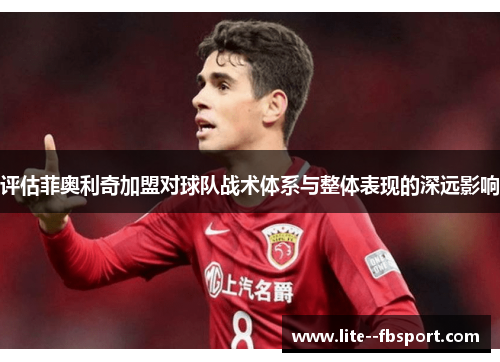 评估菲奥利奇加盟对球队战术体系与整体表现的深远影响 评估菲奥利奇加盟对球队战术体系与整体表现的深远影响