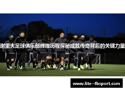 谢里夫足球俱乐部辉煌历程探秘成就传奇背后的关键力量