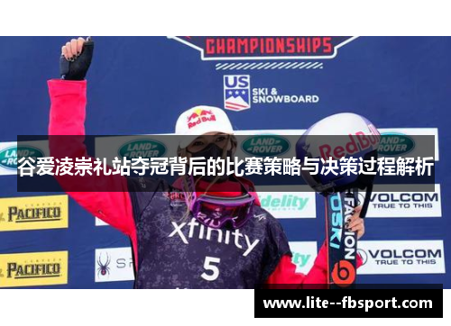 谷爱凌崇礼站夺冠背后的比赛策略与决策过程解析 谷爱凌崇礼站夺冠背后的比赛策略与决策过程解析