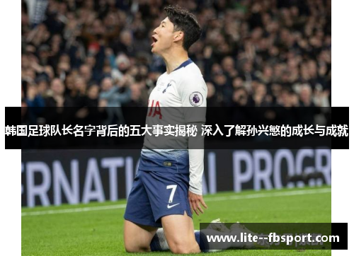 韩国足球队长名字背后的五大事实揭秘 深入了解孙兴慜的成长与成就