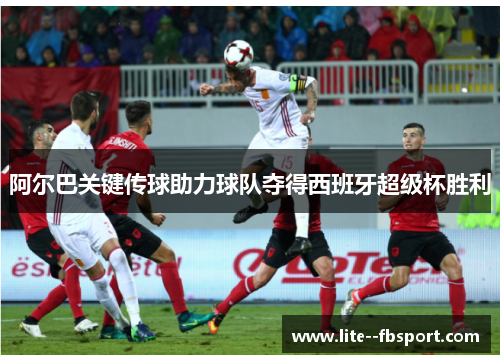 阿尔巴关键传球助力球队夺得西班牙超级杯胜利 阿尔巴关键传球助力球队夺得西班牙超级杯胜利
