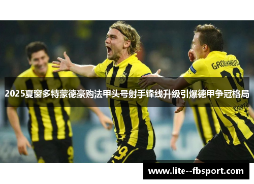 2025夏窗多特蒙德豪购法甲头号射手锋线升级引爆德甲争冠格局 2025夏窗多特蒙德豪购法甲头号射手锋线升级引爆德甲争冠格局