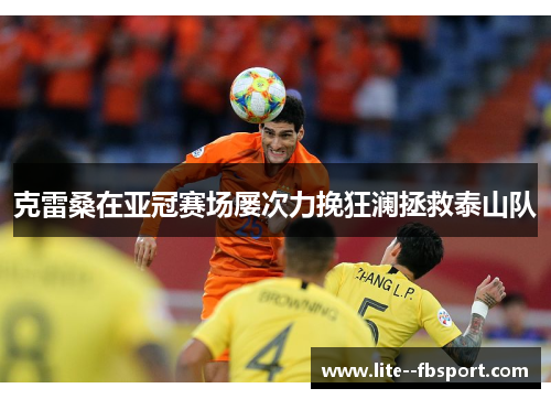 克雷桑在亚冠赛场屡次力挽狂澜拯救泰山队