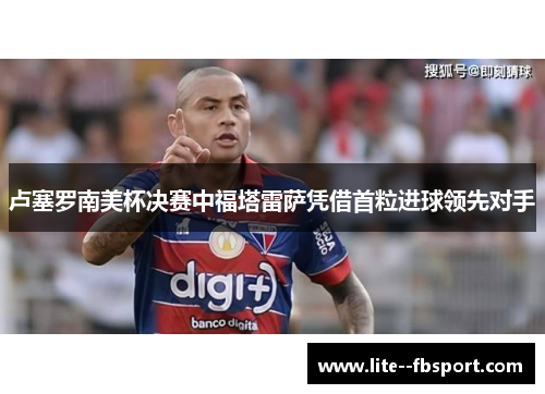 卢塞罗南美杯决赛中福塔雷萨凭借首粒进球领先对手 卢塞罗南美杯决赛中福塔雷萨凭借首粒进球领先对手