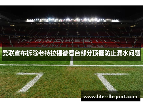 曼联宣布拆除老特拉福德看台部分顶棚防止漏水问题