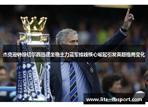 杰克逊转投切尔西迅速坐稳主力蓝军锋线核心崛起引发英超格局变化