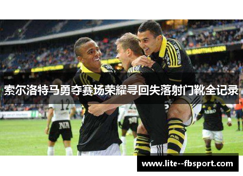索尔洛特马勇夺赛场荣耀寻回失落射门靴全记录 索尔洛特马勇夺赛场荣耀寻回失落射门靴全记录
