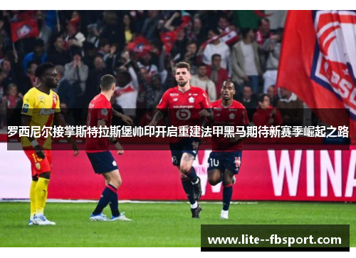 罗西尼尔接掌斯特拉斯堡帅印开启重建法甲黑马期待新赛季崛起之路 罗西尼尔接掌斯特拉斯堡帅印开启重建法甲黑马期待新赛季崛起之路