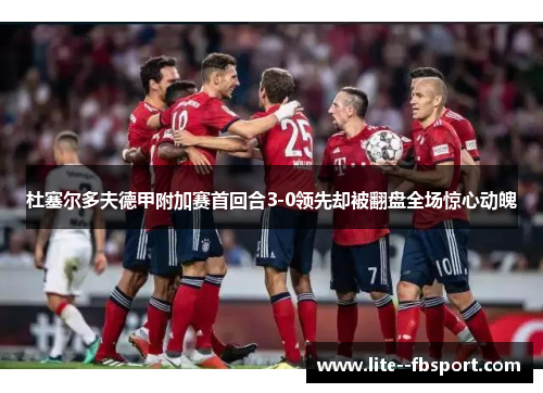 杜塞尔多夫德甲附加赛首回合3-0领先却被翻盘全场惊心动魄 杜塞尔多夫德甲附加赛首回合3-0领先却被翻盘全场惊心动魄