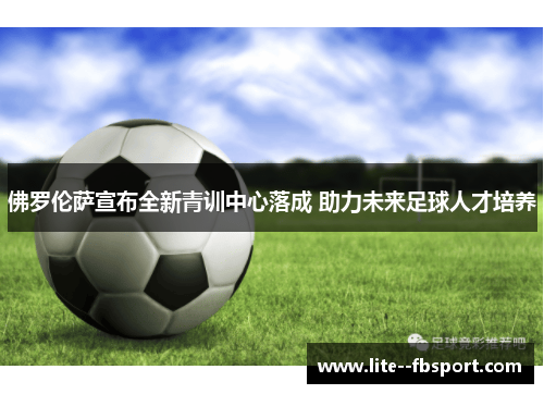 佛罗伦萨宣布全新青训中心落成 助力未来足球人才培养